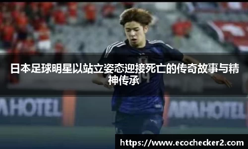 日本足球明星以站立姿态迎接死亡的传奇故事与精神传承